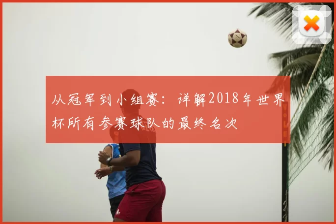从冠军到小组赛:详解2018年世界杯所有参赛球队的最终名次