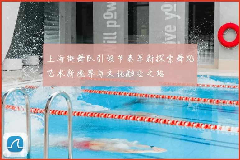 上海街舞队引领节奏革新探索舞蹈艺术新境界与文化融合之路
