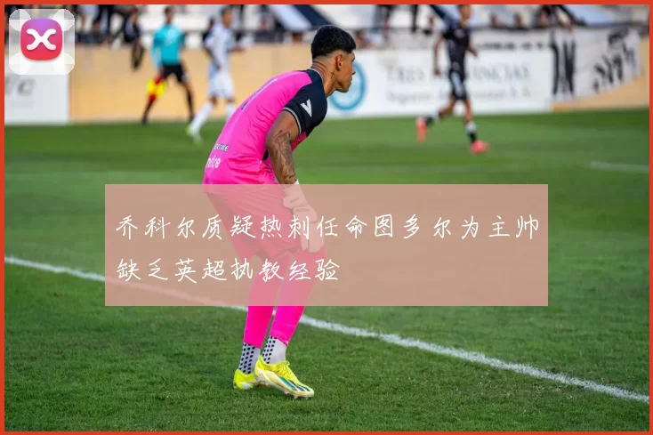 乔科尔质疑热刺任命图多尔为主帅缺乏英超执教经验