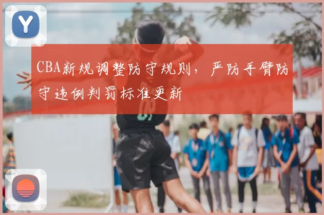 CBA新规调整防守规则，严防手臂防守违例判罚标准更新