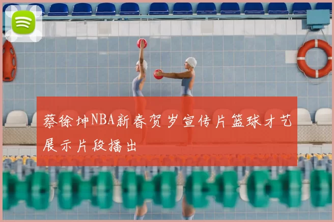 蔡徐坤NBA新春贺岁宣传片篮球才艺展示片段播出