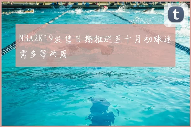 NBA2K19发售日期推迟至十月初球迷需多等两周
