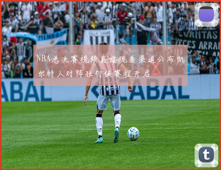 NBA总决赛视频直播观看渠道公布凯尔特人对阵独行侠赛程开启