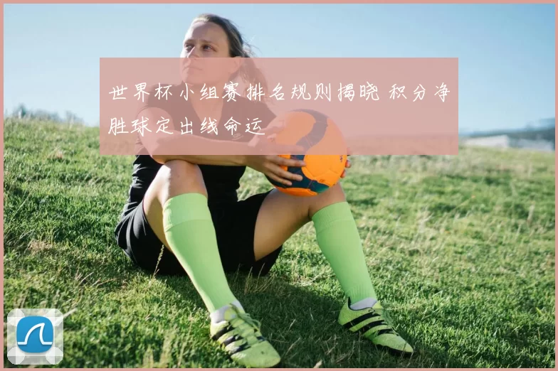 世界杯小组赛排名规则揭晓 积分净胜球定出线命运