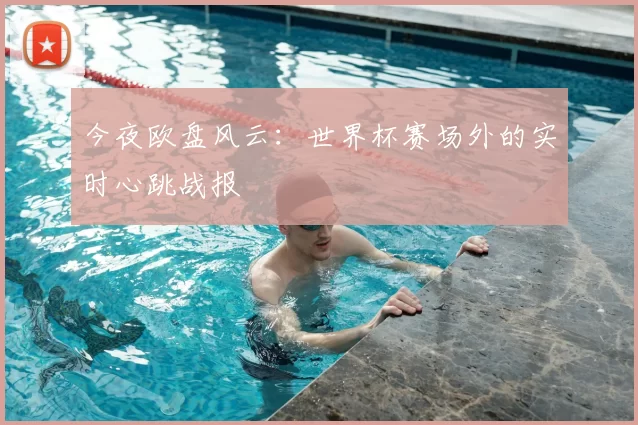 今夜欧盘风云：世界杯赛场外的实时心跳战报