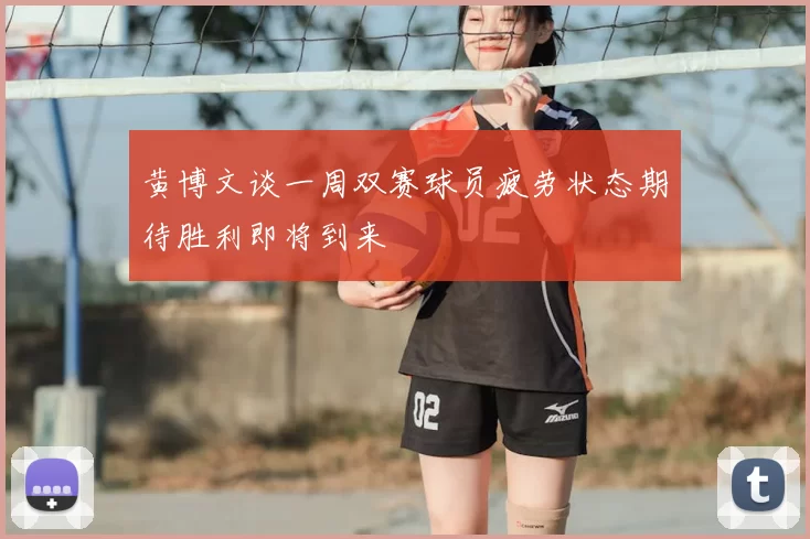 黄博文谈一周双赛球员疲劳状态期待胜利即将到来