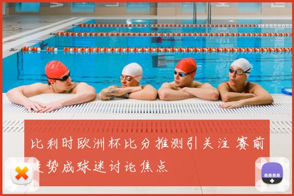 比利时欧洲杯比分推测引关注 赛前走势成球迷讨论焦点