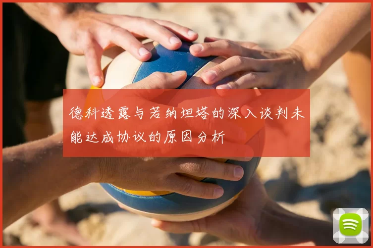 德科透露与若纳坦塔的深入谈判未能达成协议的原因分析