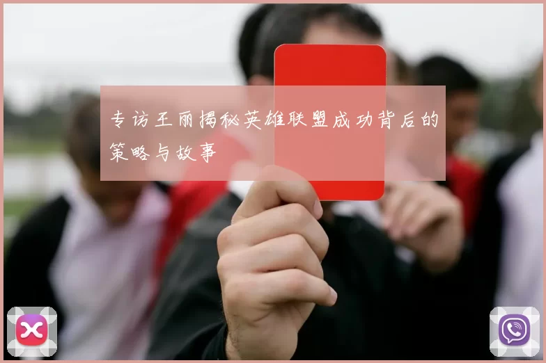 专访王丽揭秘英雄联盟成功背后的策略与故事