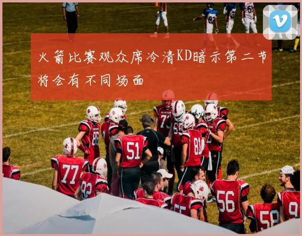 火箭比赛观众席冷清KD暗示第二节将会有不同场面