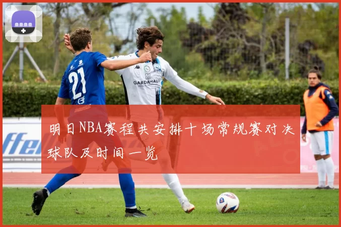 明日NBA赛程共安排十场常规赛对决球队及时间一览