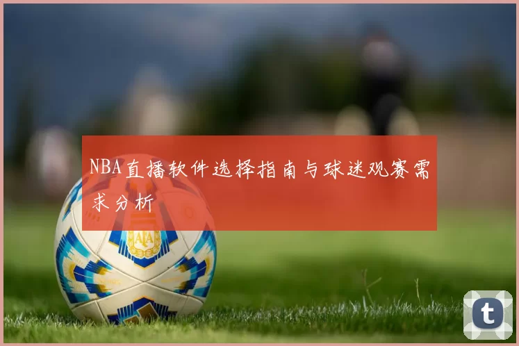 NBA直播软件选择指南与球迷观赛需求分析