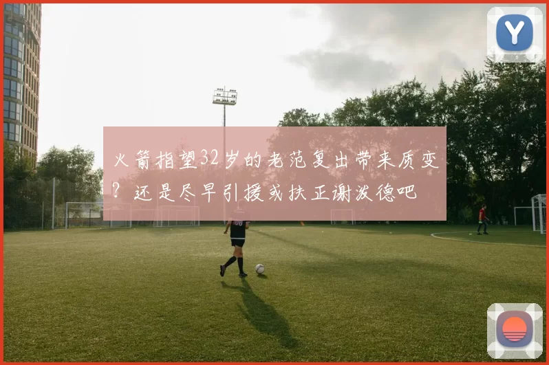 火箭指望32岁的老范复出带来质变?还是尽早引援或扶正谢泼德吧
