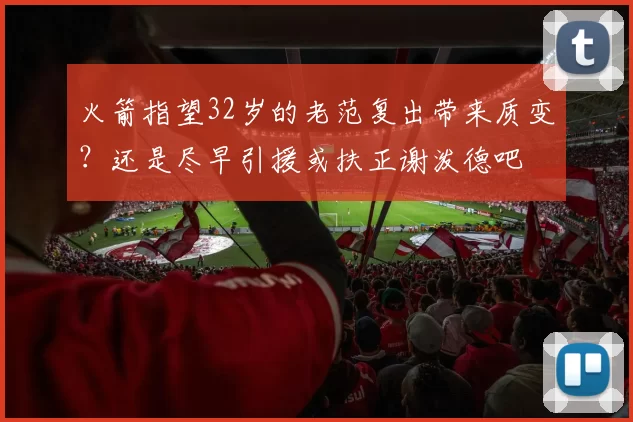 火箭指望32岁的老范复出带来质变?还是尽早引援或扶正谢泼德吧