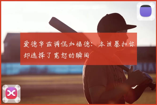 爱德华兹调侃加福德：本该暴扣你却选择了宽恕的瞬间