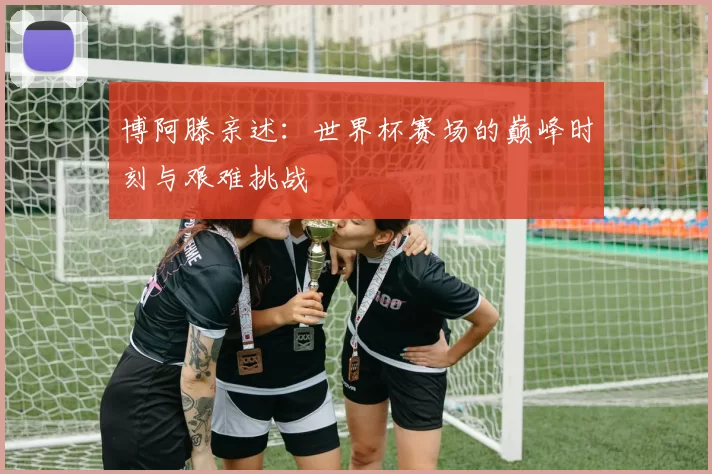 博阿滕亲述：世界杯赛场的巅峰时刻与艰难挑战