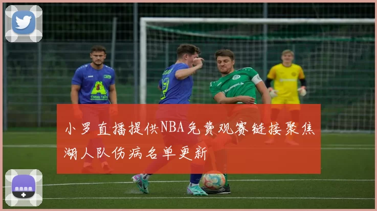 小罗直播提供NBA免费观赛链接聚焦湖人队伤病名单更新