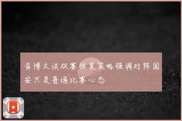 黄博文谈双赛恢复策略强调对阵国安只是普通比赛心态