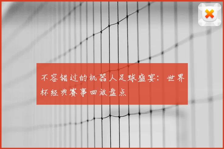 不容错过的机器人足球盛宴：世界杯经典赛事回放盘点
