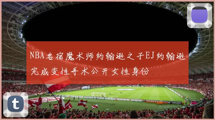 NBA名宿魔术师约翰逊之子EJ约翰逊完成变性手术公开女性身份