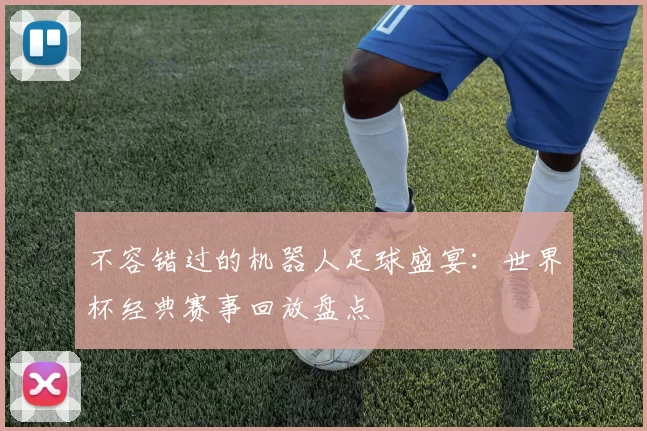不容错过的机器人足球盛宴：世界杯经典赛事回放盘点