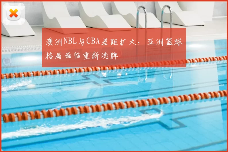 澳洲NBL与CBA差距扩大，亚洲篮球格局面临重新洗牌