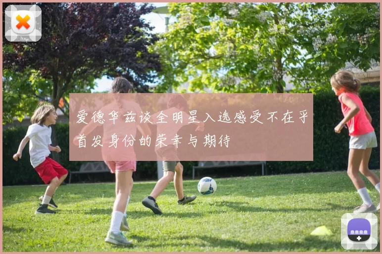 爱德华兹谈全明星入选感受不在乎首发身份的荣幸与期待