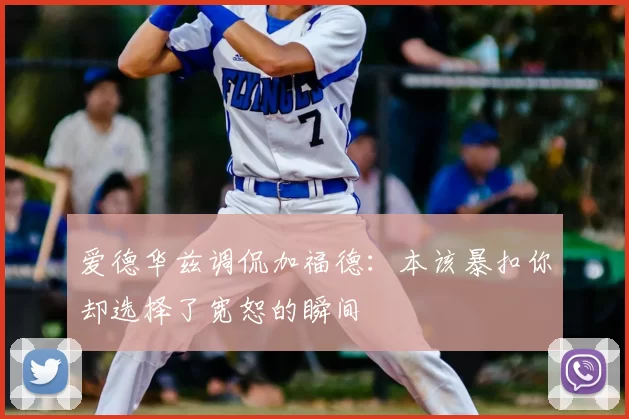 爱德华兹调侃加福德：本该暴扣你却选择了宽恕的瞬间