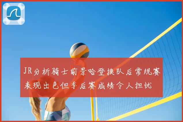 JR分析骑士前景哈登换队后常规赛表现出色但季后赛成绩令人担忧