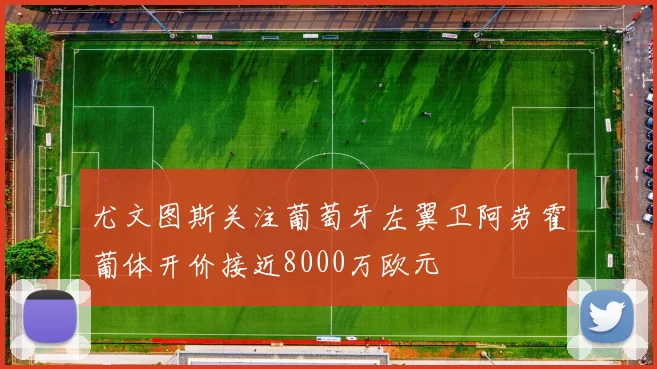尤文图斯关注葡萄牙左翼卫阿劳霍葡体开价接近8000万欧元
