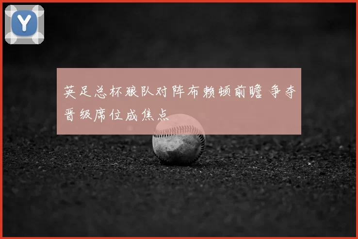 英足总杯狼队对阵布赖顿前瞻 争夺晋级席位成焦点