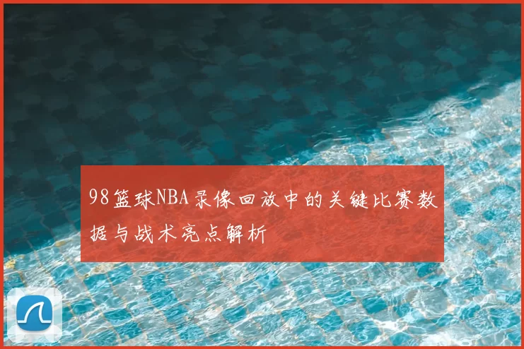 98篮球NBA录像回放中的关键比赛数据与战术亮点解析