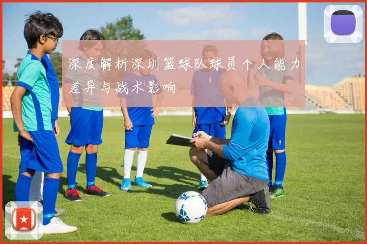 深度解析深圳篮球队球员个人能力差异与战术影响