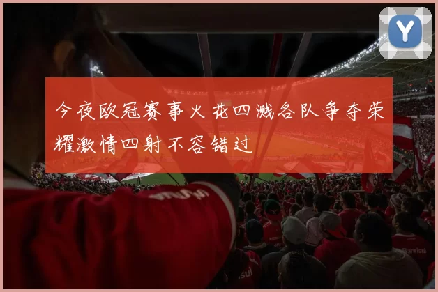 今夜欧冠赛事火花四溅各队争夺荣耀激情四射不容错过