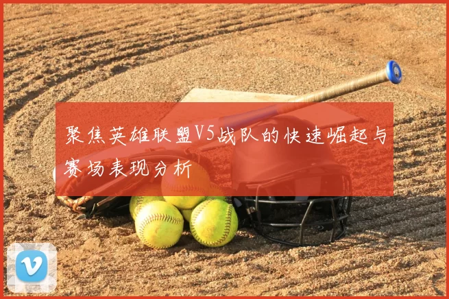 聚焦英雄联盟V5战队的快速崛起与赛场表现分析