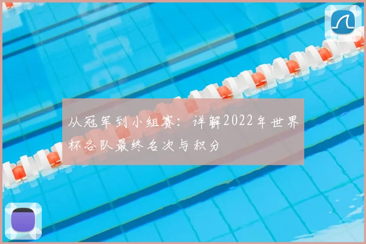 从冠军到小组赛:详解2022年世界杯各队最终名次与积分