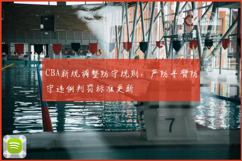 CBA新规调整防守规则，严防手臂防守违例判罚标准更新