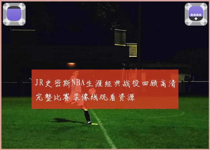 JR史密斯NBA生涯经典战役回顾高清完整比赛录像线观看资源