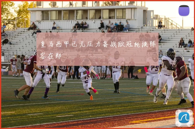 皇马西甲已无压力备战欧冠轮换阵容在即