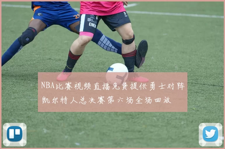 NBA比赛视频直播免费提供勇士对阵凯尔特人总决赛第六场全场回放