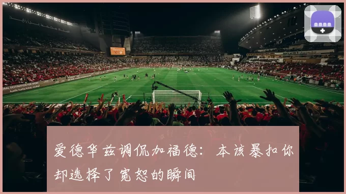 爱德华兹调侃加福德：本该暴扣你却选择了宽恕的瞬间