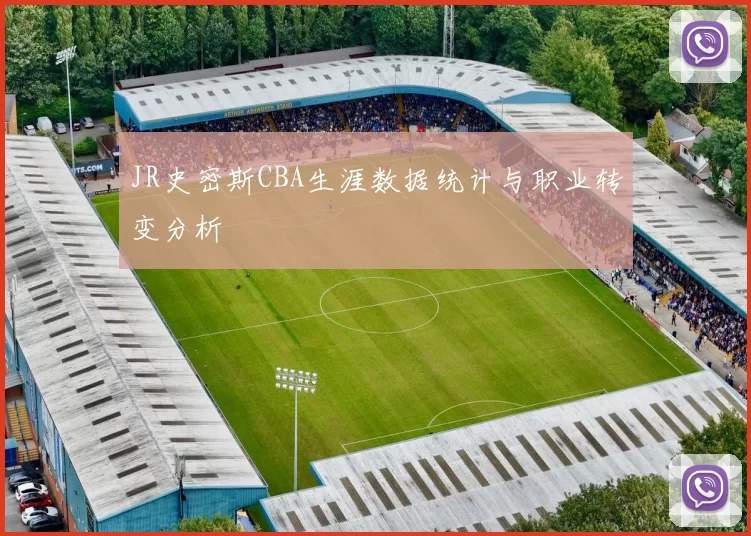 JR史密斯CBA生涯数据统计与职业转变分析