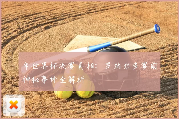 年世界杯决赛真相:罗纳尔多赛前神秘事件全解析