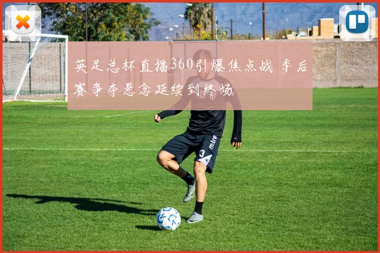 英足总杯直播360引爆焦点战 季后赛争夺悬念延续到终场