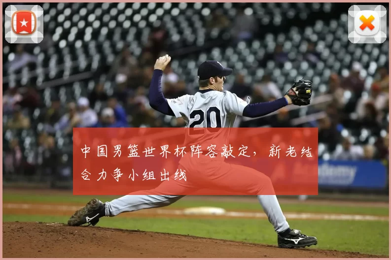 中国男篮世界杯阵容敲定,新老结合力争小组出线