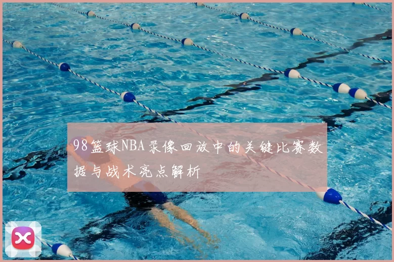 98篮球NBA录像回放中的关键比赛数据与战术亮点解析