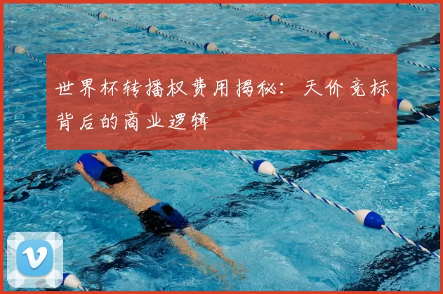 世界杯转播权费用揭秘:天价竞标背后的商业逻辑