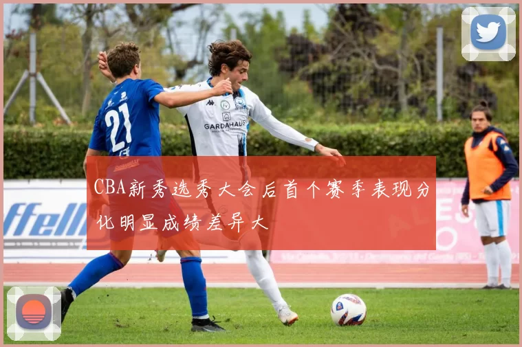 CBA新秀选秀大会后首个赛季表现分化明显成绩差异大