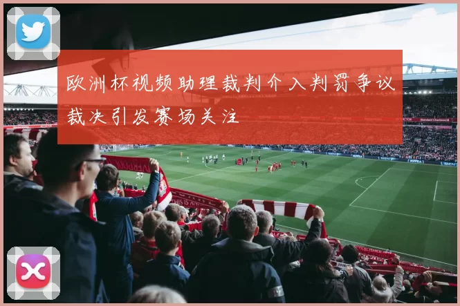 欧洲杯视频助理裁判介入判罚争议裁决引发赛场关注