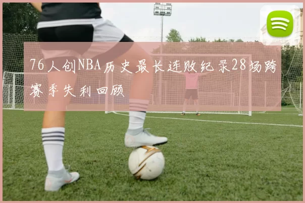 76人创NBA历史最长连败纪录28场跨赛季失利回顾